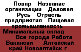 Повар › Название организации ­ Деловая Русь › Отрасль предприятия ­ Пищевая промышленность › Минимальный оклад ­ 15 000 - Все города Работа » Вакансии   . Алтайский край,Новоалтайск г.